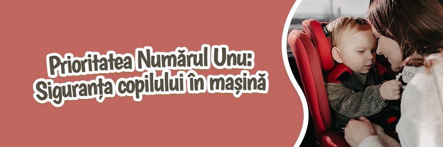 Prioritatea Numărul Unu: Siguranța copilului în mașină